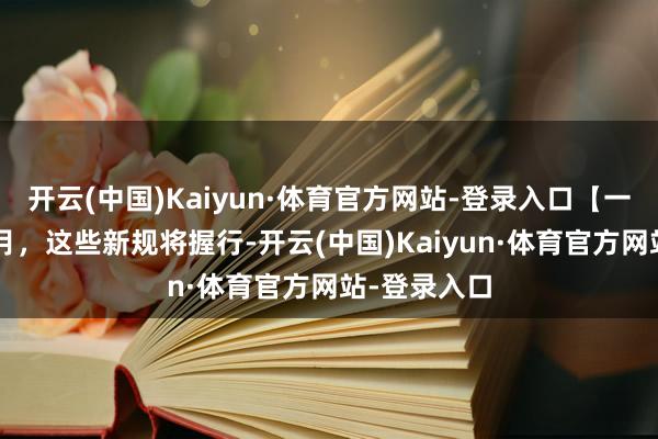 开云(中国)Kaiyun·体育官方网站-登录入口【一图看懂】3月，这些新规将握行-开云(中国)Kaiyun·体育官方网站-登录入口
