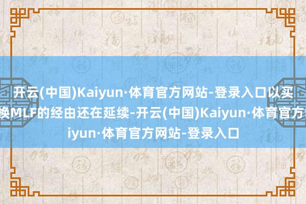 开云(中国)Kaiyun·体育官方网站-登录入口以买断式逆回购替换MLF的经由还在延续-开云(中国)Kaiyun·体育官方网站-登录入口