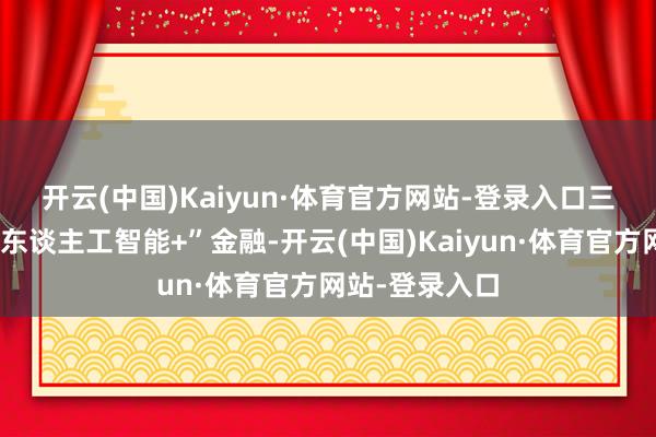 开云(中国)Kaiyun·体育官方网站-登录入口　　三是加速发展“东谈主工智能+”金融-开云(中国)Kaiyun·体育官方网站-登录入口
