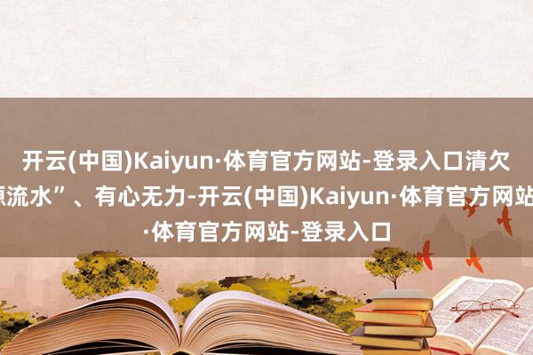 开云(中国)Kaiyun·体育官方网站-登录入口清欠短少“起源流水”、有心无力-开云(中国)Kaiyun·体育官方网站-登录入口