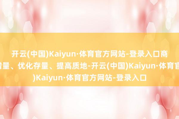 开云(中国)Kaiyun·体育官方网站-登录入口商品房建设将严控增量、优化存量、提高质地-开云(中国)Kaiyun·体育官方网站-登录入口