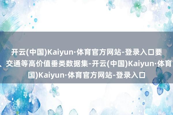 开云(中国)Kaiyun·体育官方网站-登录入口要点训诲医疗、解释、交通等高价值垂类数据集-开云(中国)Kaiyun·体育官方网站-登录入口