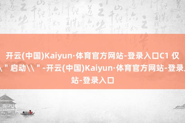 开云(中国)Kaiyun·体育官方网站-登录入口C1 仅仅\＂启动\＂-开云(中国)Kaiyun·体育官方网站-登录入口