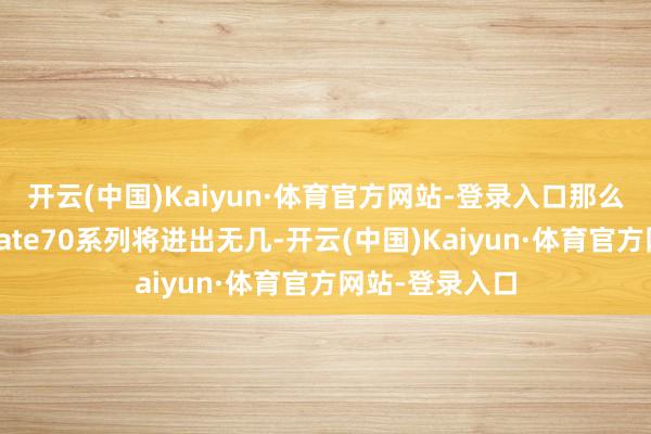 开云(中国)Kaiyun·体育官方网站-登录入口那么在性能上与Mate70系列将进出无几-开云(中国)Kaiyun·体育官方网站-登录入口