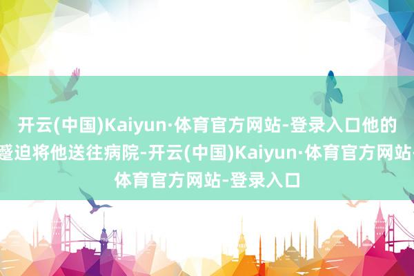 开云(中国)Kaiyun·体育官方网站-登录入口他的侄子见状蹙迫将他送往病院-开云(中国)Kaiyun·体育官方网站-登录入口