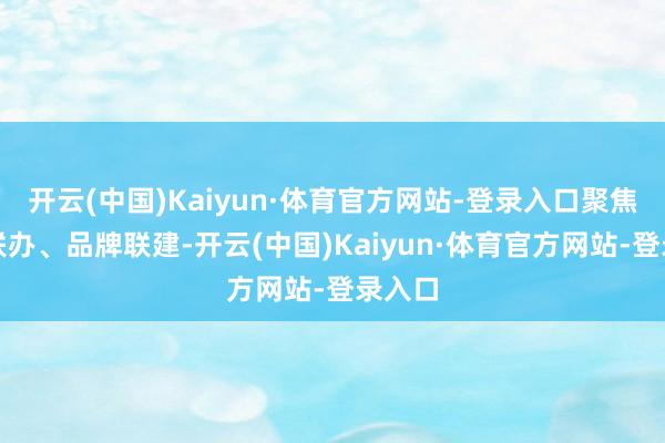 开云(中国)Kaiyun·体育官方网站-登录入口聚焦举止联办、品牌联建-开云(中国)Kaiyun·体育官方网站-登录入口
