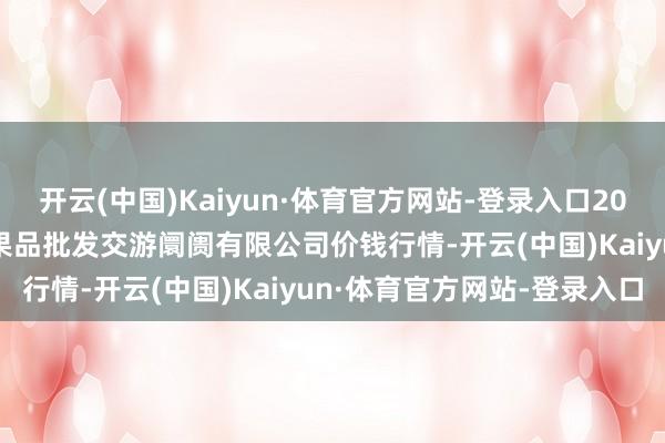 开云(中国)Kaiyun·体育官方网站-登录入口2025年4月2日绍兴市蔬菜果品批发交游阛阓有限公司价钱行情-开云(中国)Kaiyun·体育官方网站-登录入口