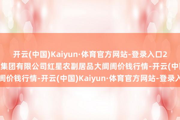 开云(中国)Kaiyun·体育官方网站-登录入口2025年4月2日红星实业集团有限公司红星农副居品大阛阓价钱行情-开云(中国)Kaiyun·体育官方网站-登录入口