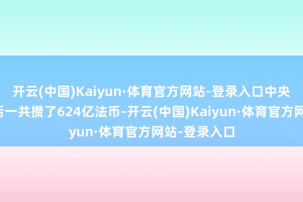 开云(中国)Kaiyun·体育官方网站-登录入口中央银行前前后后一共攒了624亿法币-开云(中国)Kaiyun·体育官方网站-登录入口