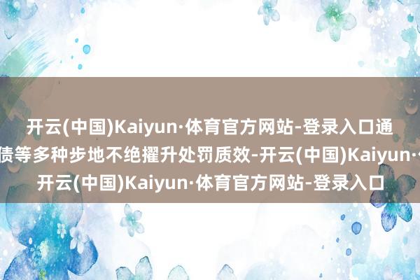 开云(中国)Kaiyun·体育官方网站-登录入口通过清收、重组、以物抵债等多种步地不绝擢升处罚质效-开云(中国)Kaiyun·体育官方网站-登录入口