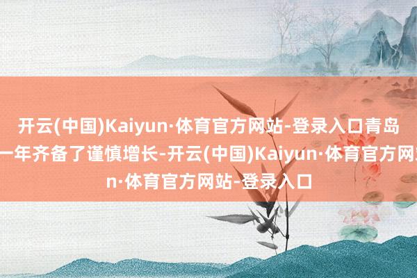 开云(中国)Kaiyun·体育官方网站-登录入口青岛银行在畴昔一年齐备了谨慎增长-开云(中国)Kaiyun·体育官方网站-登录入口