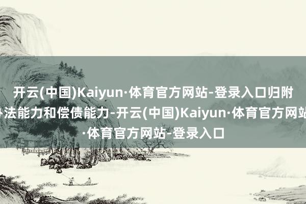 开云(中国)Kaiyun·体育官方网站-登录入口归附企业分娩办法能力和偿债能力-开云(中国)Kaiyun·体育官方网站-登录入口