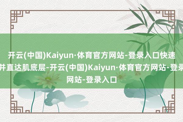 开云(中国)Kaiyun·体育官方网站-登录入口快速浸透并直达肌底层-开云(中国)Kaiyun·体育官方网站-登录入口