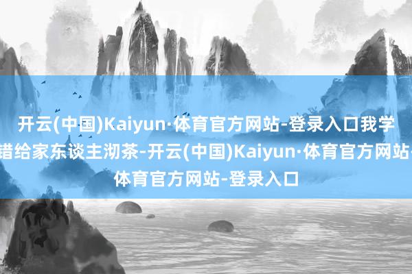 开云(中国)Kaiyun·体育官方网站-登录入口我学会以后不错给家东谈主沏茶-开云(中国)Kaiyun·体育官方网站-登录入口