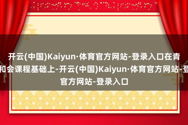 开云(中国)Kaiyun·体育官方网站-登录入口在青浦世外和会课程基础上-开云(中国)Kaiyun·体育官方网站-登录入口
