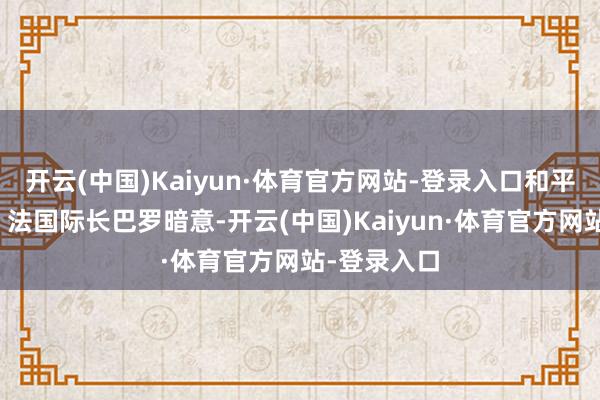 开云(中国)Kaiyun·体育官方网站-登录入口和平朝阳泄漏？法国际长巴罗暗意-开云(中国)Kaiyun·体育官方网站-登录入口