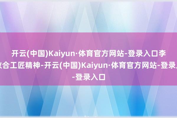 开云(中国)Kaiyun·体育官方网站-登录入口　　李莉蚁合工匠精神-开云(中国)Kaiyun·体育官方网站-登录入口