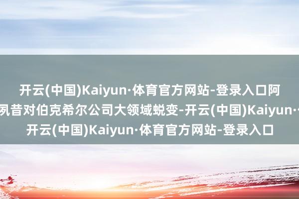开云(中国)Kaiyun·体育官方网站-登录入口阿贝尔很有可能在不久的夙昔对伯克希尔公司大领域蜕变-开云(中国)Kaiyun·体育官方网站-登录入口