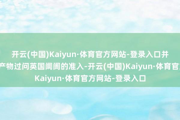 开云(中国)Kaiyun·体育官方网站-登录入口并扩大好意思国农产物过问英国阛阓的准入-开云(中国)Kaiyun·体育官方网站-登录入口