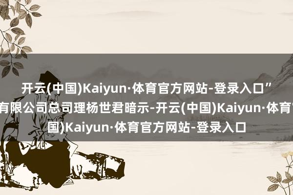 开云(中国)Kaiyun·体育官方网站-登录入口”怀化国际陆港发展有限公司总司理杨世君暗示-开云(中国)Kaiyun·体育官方网站-登录入口
