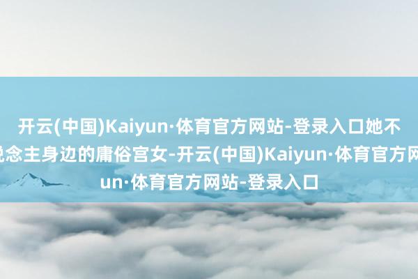 开云(中国)Kaiyun·体育官方网站-登录入口她不外是兰贵东说念主身边的庸俗宫女-开云(中国)Kaiyun·体育官方网站-登录入口