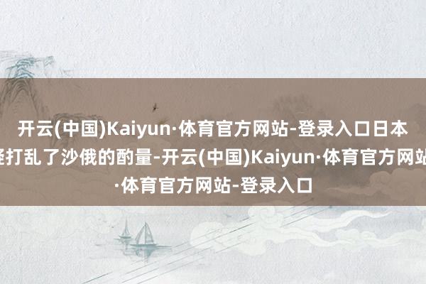 开云(中国)Kaiyun·体育官方网站-登录入口日本的崛起无疑打乱了沙俄的酌量-开云(中国)Kaiyun·体育官方网站-登录入口