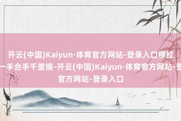 开云(中国)Kaiyun·体育官方网站-登录入口穆拉维约夫一手合手千里镜-开云(中国)Kaiyun·体育官方网站-登录入口