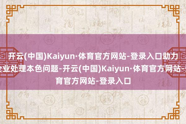 开云(中国)Kaiyun·体育官方网站-登录入口助力土产货企业处理本色问题-开云(中国)Kaiyun·体育官方网站-登录入口