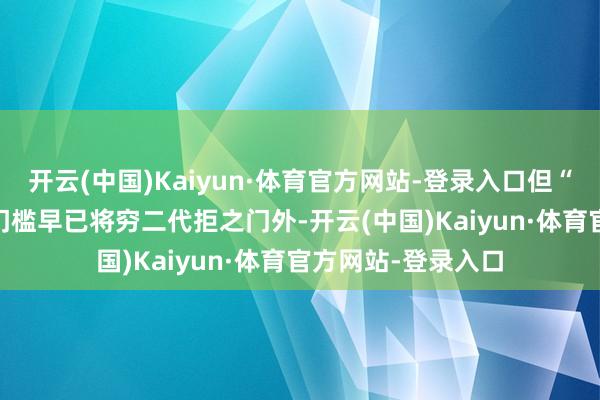 开云(中国)Kaiyun·体育官方网站-登录入口但“1000万进款”的门槛早已将穷二代拒之门外-开云(中国)Kaiyun·体育官方网站-登录入口