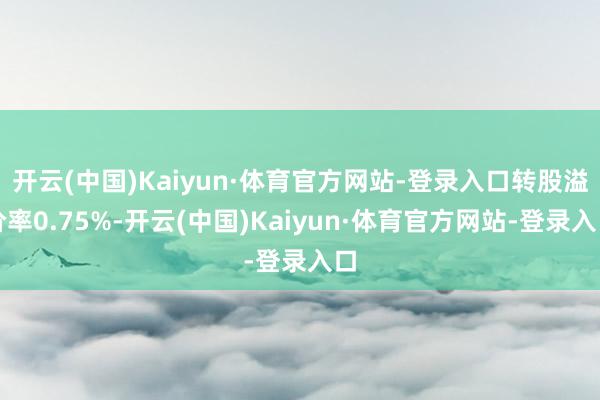 开云(中国)Kaiyun·体育官方网站-登录入口转股溢价率0.75%-开云(中国)Kaiyun·体育官方网站-登录入口