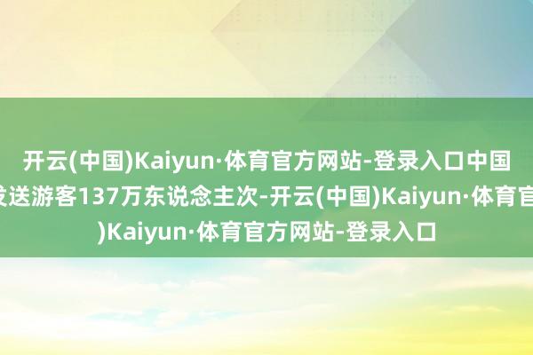 开云(中国)Kaiyun·体育官方网站-登录入口中国铁路北京局瞻望发送游客137万东说念主次-开云(中国)Kaiyun·体育官方网站-登录入口