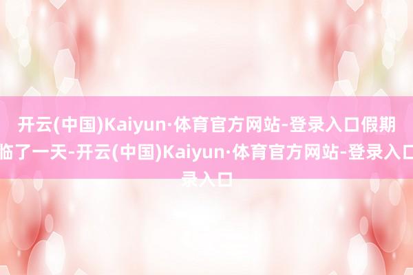 开云(中国)Kaiyun·体育官方网站-登录入口假期临了一天-开云(中国)Kaiyun·体育官方网站-登录入口