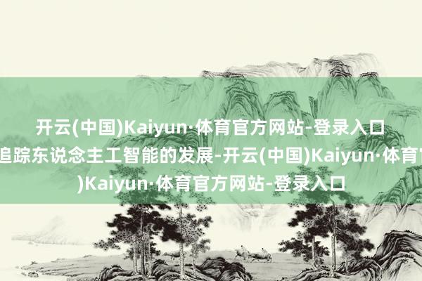 开云(中国)Kaiyun·体育官方网站-登录入口　　“咱们光显在密切追踪东说念主工智能的发展-开云(中国)Kaiyun·体育官方网站-登录入口