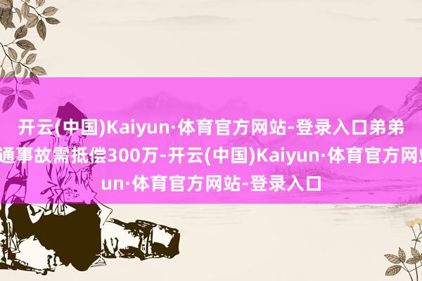 开云(中国)Kaiyun·体育官方网站-登录入口弟弟驾车发生交通事故需抵偿300万-开云(中国)Kaiyun·体育官方网站-登录入口