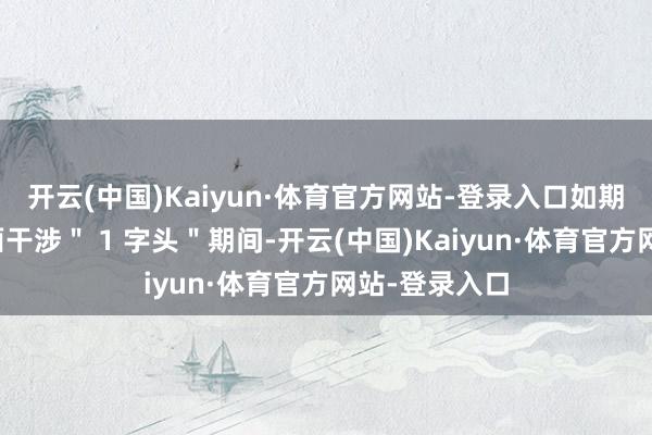 开云(中国)Kaiyun·体育官方网站-登录入口如期进款利率全面干涉＂ 1 字头＂期间-开云(中国)Kaiyun·体育官方网站-登录入口