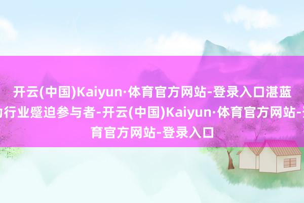 开云(中国)Kaiyun·体育官方网站-登录入口湛蓝锂芯行为行业蹙迫参与者-开云(中国)Kaiyun·体育官方网站-登录入口