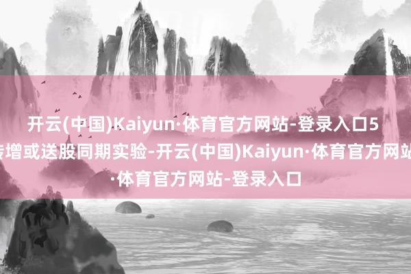 开云(中国)Kaiyun·体育官方网站-登录入口5 股派息、转增或送股同期实验-开云(中国)Kaiyun·体育官方网站-登录入口
