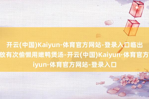 开云(中国)Kaiyun·体育官方网站-登录入口临出锅前20分钟再放有次偷懒用嫩鸭煲汤-开云(中国)Kaiyun·体育官方网站-登录入口