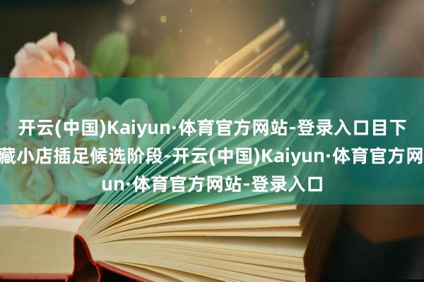 开云(中国)Kaiyun·体育官方网站-登录入口目下已有20家矿藏小店插足候选阶段-开云(中国)Kaiyun·体育官方网站-登录入口