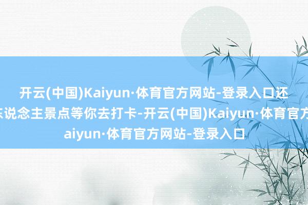 开云(中国)Kaiyun·体育官方网站-登录入口还稀有不尽的华东说念主景点等你去打卡-开云(中国)Kaiyun·体育官方网站-登录入口