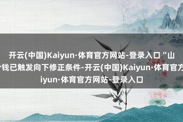 开云(中国)Kaiyun·体育官方网站-登录入口“山石转债”转股价钱已触发向下修正条件-开云(中国)Kaiyun·体育官方网站-登录入口