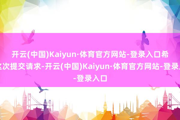 开云(中国)Kaiyun·体育官方网站-登录入口　　希音这次提交请求-开云(中国)Kaiyun·体育官方网站-登录入口