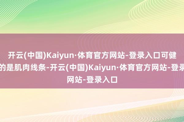 开云(中国)Kaiyun·体育官方网站-登录入口可健身练的是肌肉线条-开云(中国)Kaiyun·体育官方网站-登录入口
