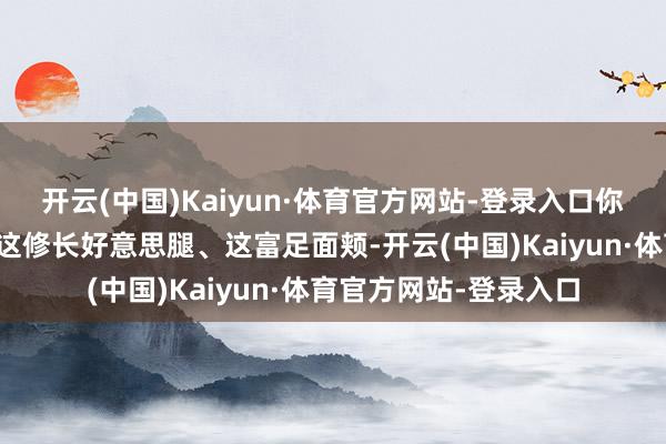 开云(中国)Kaiyun·体育官方网站-登录入口你敢信？这纤细腰围、这修长好意思腿、这富足面颊-开云(中国)Kaiyun·体育官方网站-登录入口
