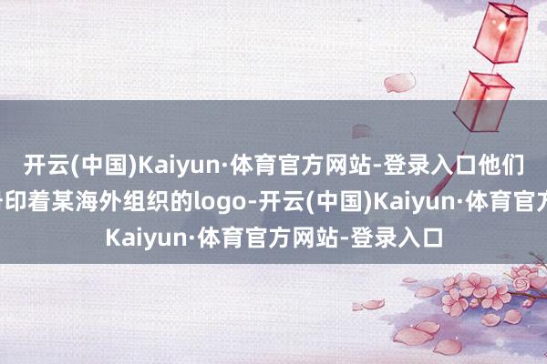 开云(中国)Kaiyun·体育官方网站-登录入口他们手里的宣传手册印着某海外组织的logo-开云(中国)Kaiyun·体育官方网站-登录入口