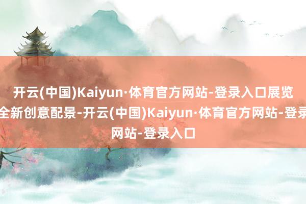 开云(中国)Kaiyun·体育官方网站-登录入口展览秉承全新创意配景-开云(中国)Kaiyun·体育官方网站-登录入口