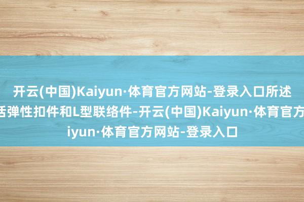 开云(中国)Kaiyun·体育官方网站-登录入口所述柔性锚固件包括弹性扣件和L型联络件-开云(中国)Kaiyun·体育官方网站-登录入口