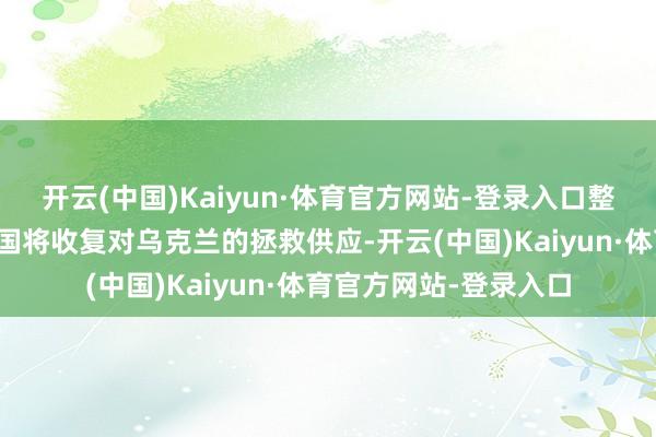 开云(中国)Kaiyun·体育官方网站-登录入口整个迹象皆指向好意思国将收复对乌克兰的拯救供应-开云(中国)Kaiyun·体育官方网站-登录入口