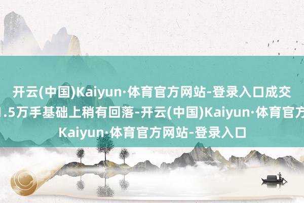 开云(中国)Kaiyun·体育官方网站-登录入口成交量在前一日101.5万手基础上稍有回落-开云(中国)Kaiyun·体育官方网站-登录入口