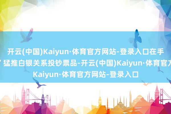 开云(中国)Kaiyun·体育官方网站-登录入口在手机App的“C位”猛推白银关系投钞票品-开云(中国)Kaiyun·体育官方网站-登录入口
